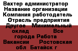 Вахтер-администратор › Название организации ­ Компания-работодатель › Отрасль предприятия ­ Другое › Минимальный оклад ­ 17 000 - Все города Работа » Вакансии   . Ростовская обл.,Батайск г.